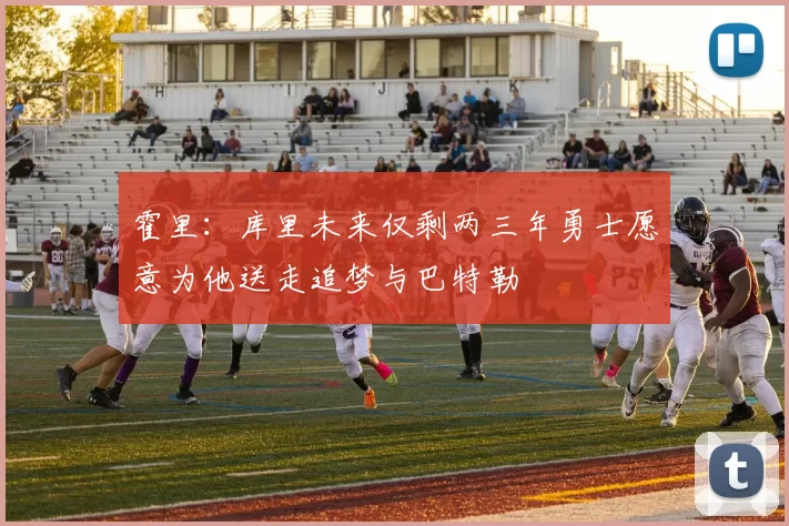 霍里：库里未来仅剩两三年勇士愿意为他送走追梦与巴特勒