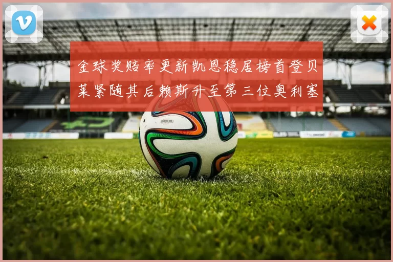金球奖赔率更新凯恩稳居榜首登贝莱紧随其后赖斯升至第三位奥利塞排名下滑至第四