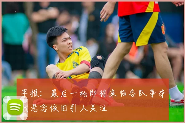 早报：最后一轮即将来临各队争夺战悬念依旧引人关注