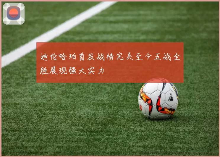 迪伦哈珀首发战绩完美至今五战全胜展现强大实力