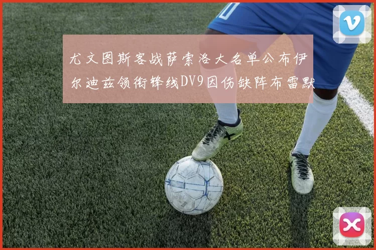 尤文图斯客战萨索洛大名单公布伊尔迪兹领衔锋线DV9因伤缺阵布雷默在列