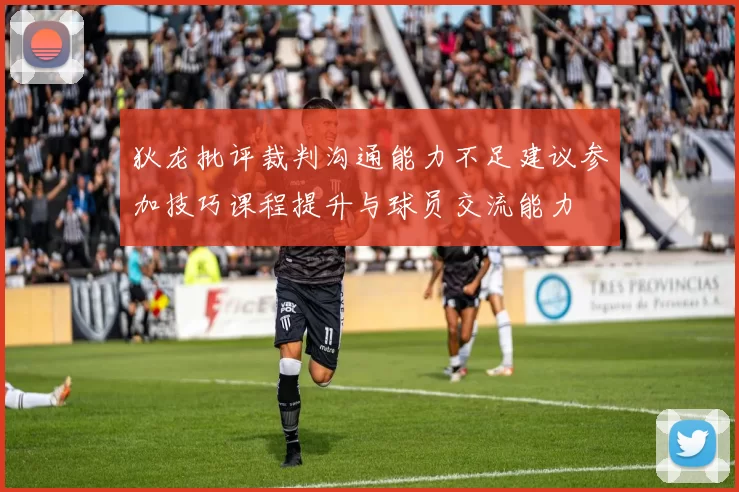 狄龙批评裁判沟通能力不足建议参加技巧课程提升与球员交流能力