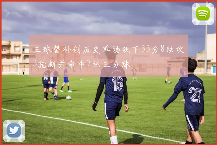 三球替补创历史单场砍下33分8助攻3抢断并命中7记三分球