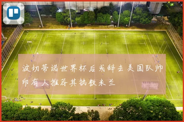 波切蒂诺世界杯后或辞去美国队帅印有人推荐其执教米兰