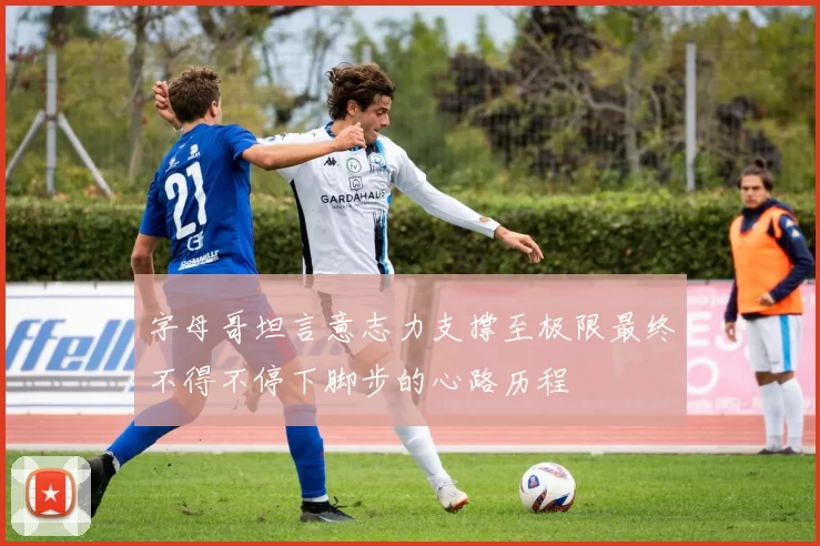 字母哥坦言意志力支撑至极限最终不得不停下脚步的心路历程
