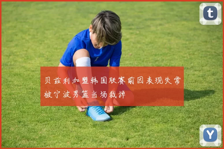 贝兹利加盟韩国联赛前因表现失常被宁波男篮当场裁掉