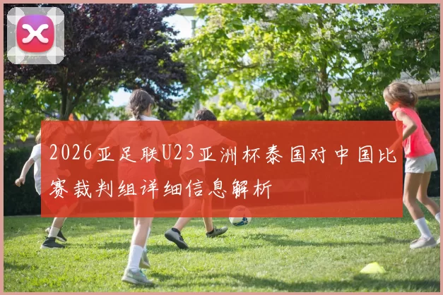 2026亚足联U23亚洲杯泰国对中国比赛裁判组详细信息解析