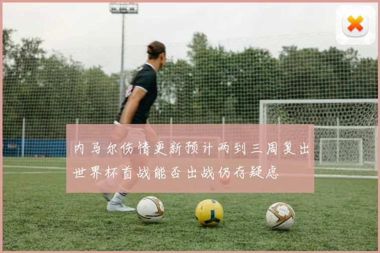 内马尔伤情更新预计两到三周复出世界杯首战能否出战仍存疑虑