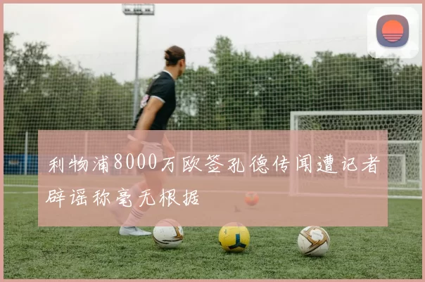 利物浦8000万欧签孔德传闻遭记者辟谣称毫无根据